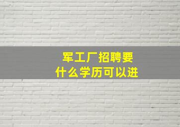 军工厂招聘要什么学历可以进