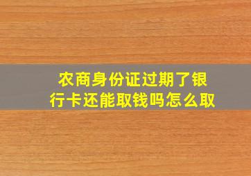 农商身份证过期了银行卡还能取钱吗怎么取