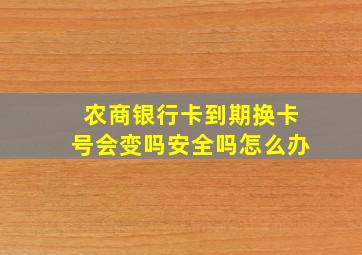 农商银行卡到期换卡号会变吗安全吗怎么办