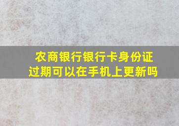 农商银行银行卡身份证过期可以在手机上更新吗