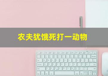 农夫犹饿死打一动物