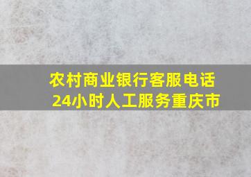 农村商业银行客服电话24小时人工服务重庆市