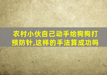 农村小伙自己动手给狗狗打预防针,这样的手法算成功吗