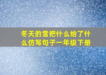 冬天的雪把什么给了什么仿写句子一年级下册