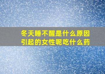 冬天睡不醒是什么原因引起的女性呢吃什么药