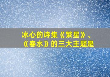 冰心的诗集《繁星》、《春水》的三大主题是