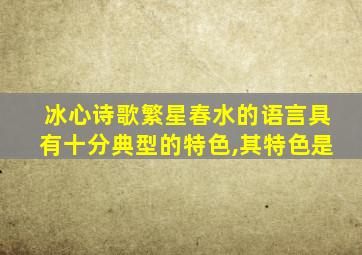 冰心诗歌繁星春水的语言具有十分典型的特色,其特色是