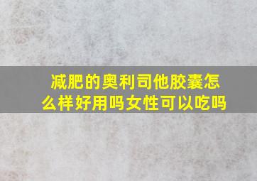 减肥的奥利司他胶囊怎么样好用吗女性可以吃吗