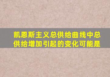 凯恩斯主义总供给曲线中总供给增加引起的变化可能是