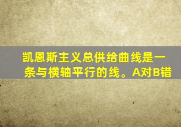 凯恩斯主义总供给曲线是一条与横轴平行的线。A对B错