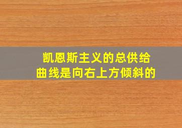 凯恩斯主义的总供给曲线是向右上方倾斜的