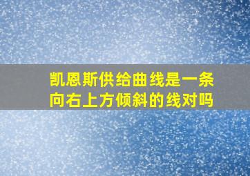 凯恩斯供给曲线是一条向右上方倾斜的线对吗