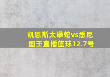 凯恩斯太攀蛇vs悉尼国王直播篮球12.7号