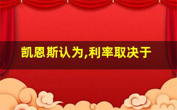 凯恩斯认为,利率取决于