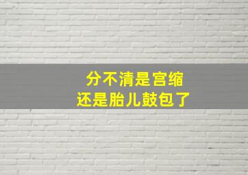 分不清是宫缩还是胎儿鼓包了