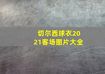 切尔西球衣2021客场图片大全