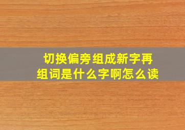 切换偏旁组成新字再组词是什么字啊怎么读