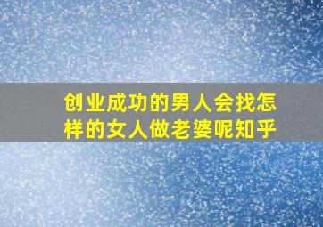 创业成功的男人会找怎样的女人做老婆呢知乎