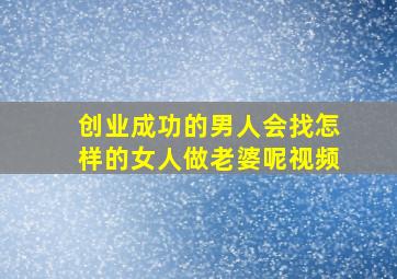 创业成功的男人会找怎样的女人做老婆呢视频