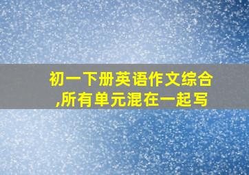 初一下册英语作文综合,所有单元混在一起写