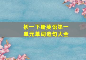 初一下册英语第一单元单词造句大全