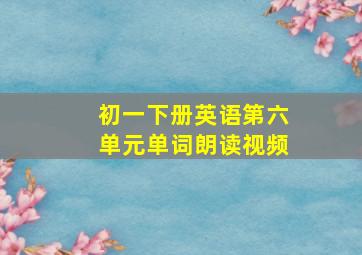 初一下册英语第六单元单词朗读视频