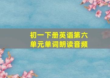 初一下册英语第六单元单词朗读音频