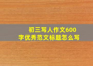 初三写人作文600字优秀范文标题怎么写