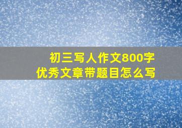 初三写人作文800字优秀文章带题目怎么写