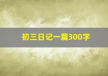 初三日记一篇300字