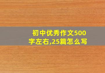 初中优秀作文500字左右,25篇怎么写