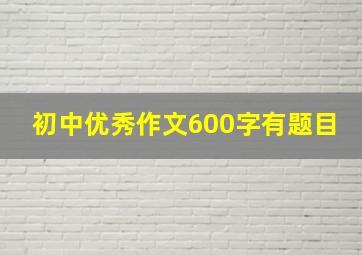 初中优秀作文600字有题目