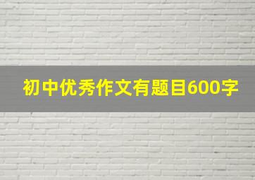 初中优秀作文有题目600字