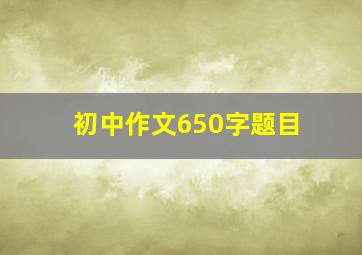 初中作文650字题目