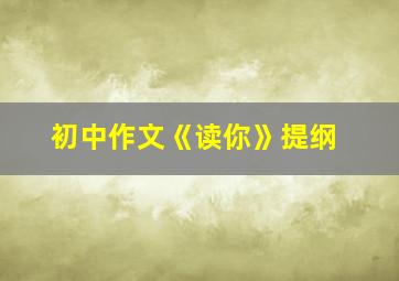 初中作文《读你》提纲