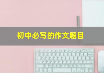 初中必写的作文题目