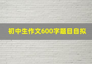 初中生作文600字题目自拟