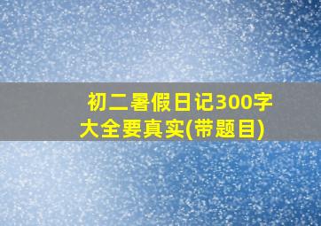 初二暑假日记300字大全要真实(带题目)