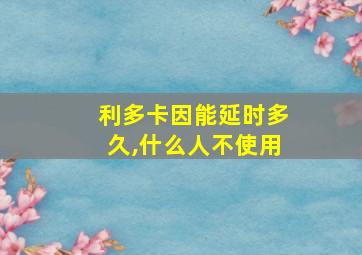 利多卡因能延时多久,什么人不使用