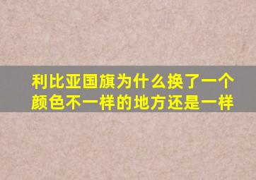 利比亚国旗为什么换了一个颜色不一样的地方还是一样