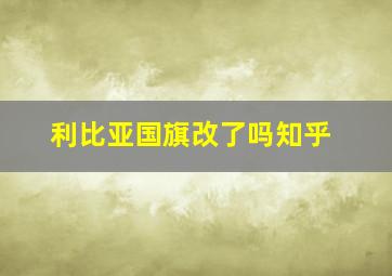 利比亚国旗改了吗知乎