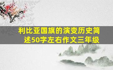 利比亚国旗的演变历史简述50字左右作文三年级