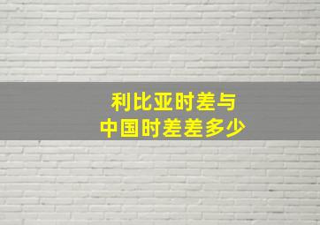 利比亚时差与中国时差差多少