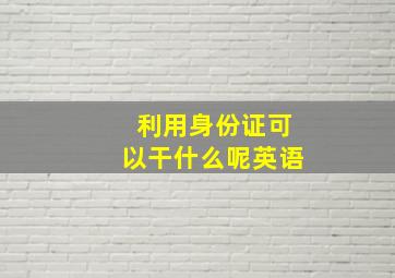 利用身份证可以干什么呢英语