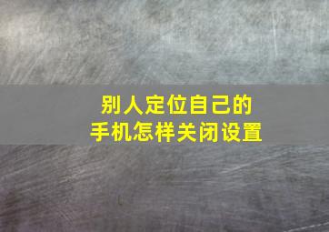 别人定位自己的手机怎样关闭设置