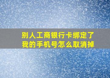 别人工商银行卡绑定了我的手机号怎么取消掉