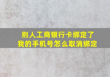 别人工商银行卡绑定了我的手机号怎么取消绑定