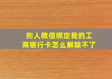 别人微信绑定我的工商银行卡怎么解除不了