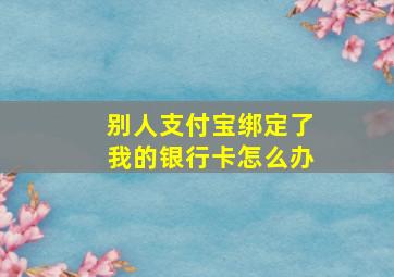 别人支付宝绑定了我的银行卡怎么办