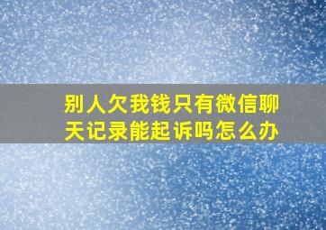 别人欠我钱只有微信聊天记录能起诉吗怎么办